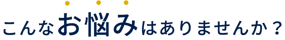 こんなお悩みありませんか？